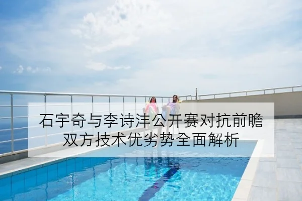 石宇奇与李诗沣公开赛对抗前瞻 双方技术优劣势全面解析